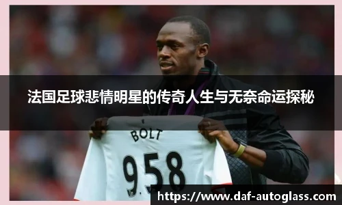 法国足球悲情明星的传奇人生与无奈命运探秘